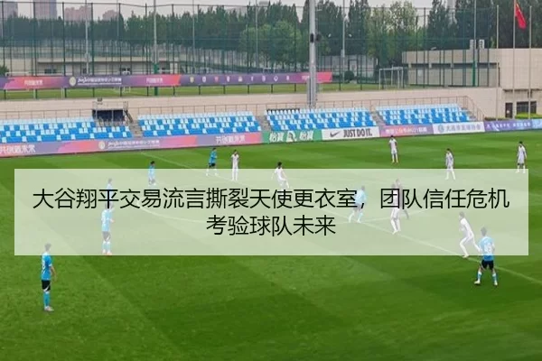 大谷翔平交易流言撕裂天使更衣室，团队信任危机考验球队未来