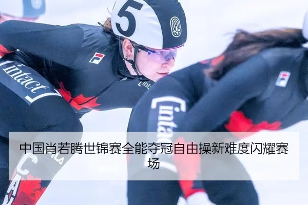 中国肖若腾世锦赛全能夺冠自由操新难度闪耀赛场