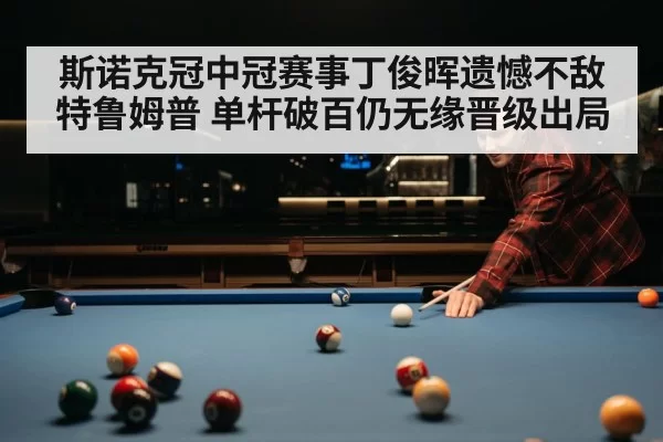 斯诺克冠中冠赛事丁俊晖遗憾不敌特鲁姆普 单杆破百仍无缘晋级出局