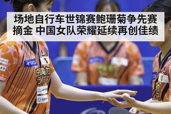 场地自行车世锦赛鲍珊菊争先赛摘金 中国女队荣耀延续再创佳绩