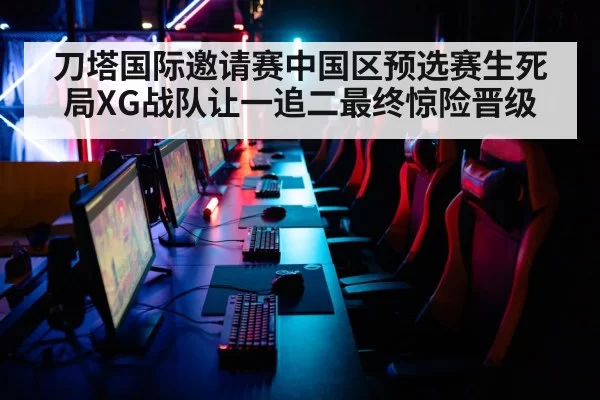 刀塔国际邀请赛中国区预选赛生死局XG战队让一追二最终惊险晋级