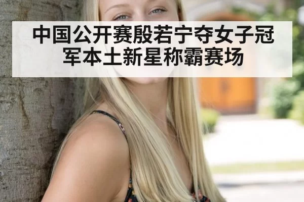 中国公开赛殷若宁夺女子冠军本土新星称霸赛场