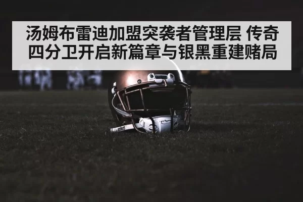 汤姆布雷迪加盟突袭者管理层 传奇四分卫开启新篇章与银黑重建赌局